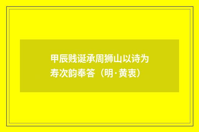 甲辰贱诞承周狮山以诗为寿次韵奉答（明·黄衷）释义及解释