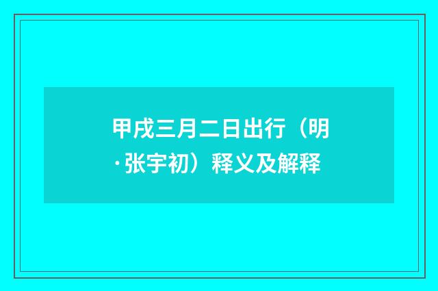 甲戌三月二日出行（明·张宇初）释义及解释