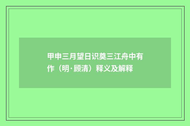 甲申三月望日识奠三江舟中有作（明·顾清）释义及解释