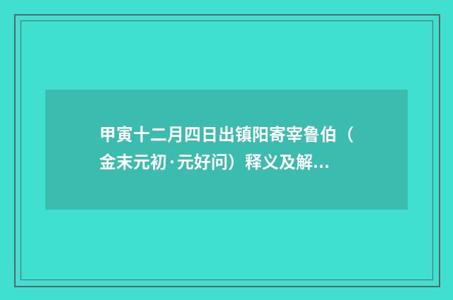 甲寅十二月四日出镇阳寄宰鲁伯（金末元初·元好问）释义及解释