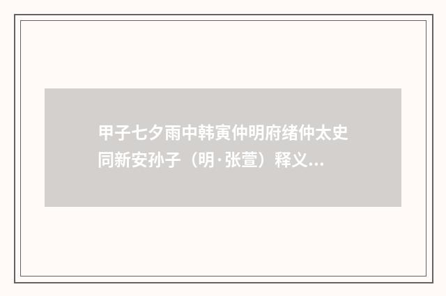 甲子七夕雨中韩寅仲明府绪仲太史同新安孙子（明·张萱）释义及解释