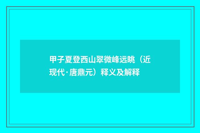 甲子夏登西山翠微峰远眺（近现代·唐鼎元）释义及解释