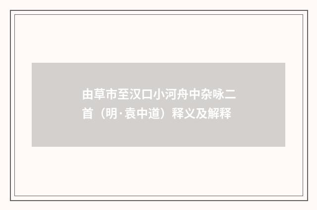 由草市至汉口小河舟中杂咏二首（明·袁中道）释义及解释