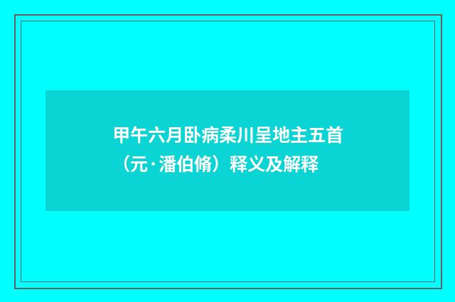 甲午六月卧病柔川呈地主五首（元·潘伯脩）释义及解释