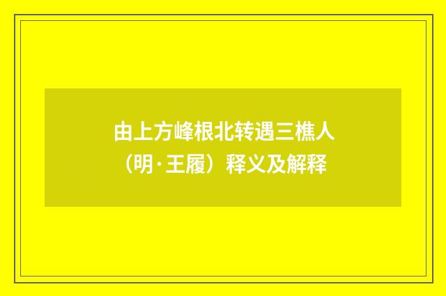 由上方峰根北转遇三樵人（明·王履）释义及解释