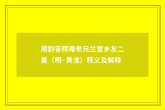 用韵答樗庵老兄兰室乡友二首（明·黄淮）释义及解释