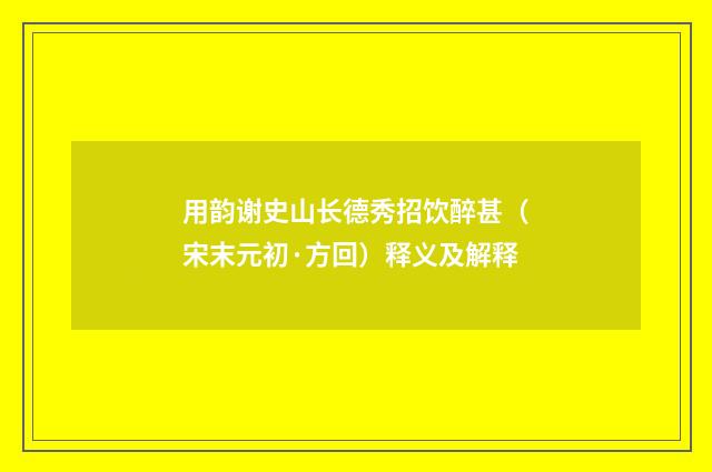 用韵谢史山长德秀招饮醉甚（宋末元初·方回）释义及解释