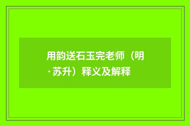 用韵送石玉完老师（明·苏升）释义及解释
