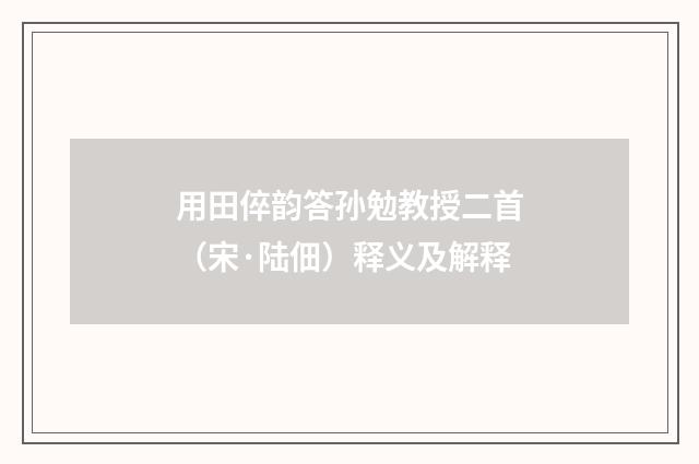 用田倅韵答孙勉教授二首（宋·陆佃）释义及解释