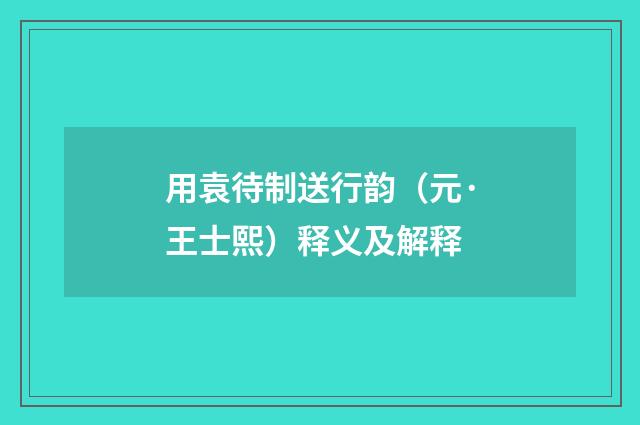 用袁待制送行韵（元·王士熙）释义及解释