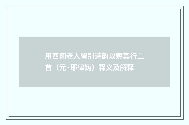 用西冈老人留别诗韵以赆其行二首（元·耶律铸）释义及解释