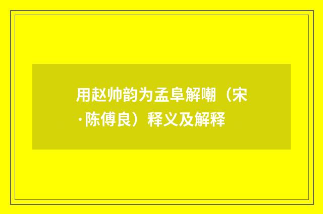 用赵帅韵为孟阜解嘲（宋·陈傅良）释义及解释