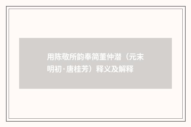 用陈敬所韵奉简董仲潜（元末明初·唐桂芳）释义及解释