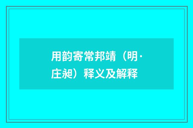 用韵寄常邦靖（明·庄昶）释义及解释