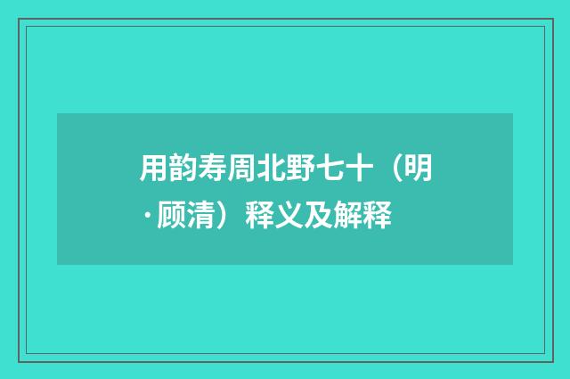 用韵寿周北野七十（明·顾清）释义及解释