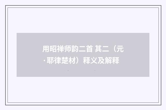 用昭禅师韵二首 其二（元·耶律楚材）释义及解释
