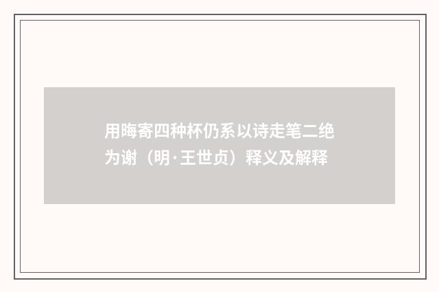 用晦寄四种杯仍系以诗走笔二绝为谢（明·王世贞）释义及解释