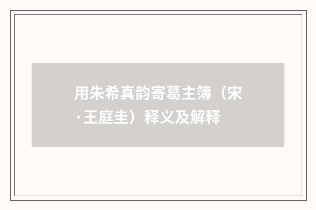 用朱希真韵寄葛主簿（宋·王庭圭）释义及解释