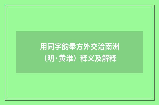 用同字韵奉方外交洽南洲（明·黄淮）释义及解释
