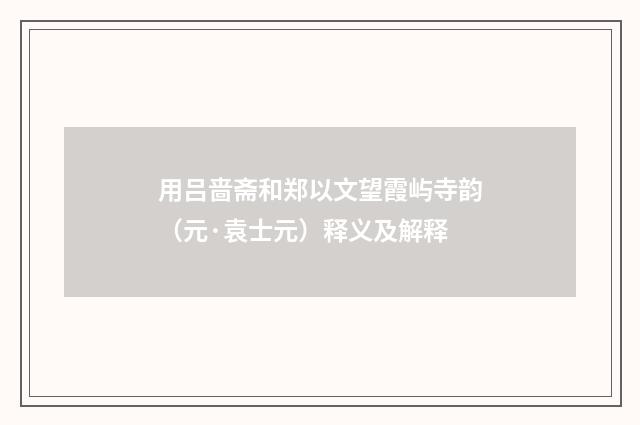 用吕啬斋和郑以文望霞屿寺韵（元·袁士元）释义及解释