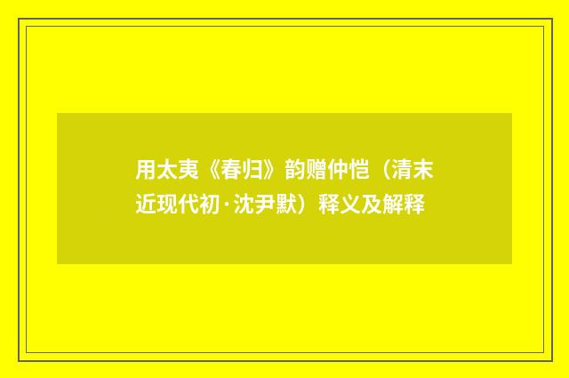 用太夷《春归》韵赠仲恺（清末近现代初·沈尹默）释义及解释