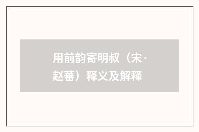 用前韵寄明叔（宋·赵蕃）释义及解释