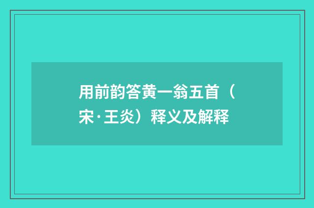 用前韵答黄一翁五首（宋·王炎）释义及解释