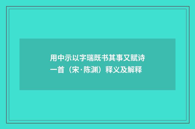 用中示以字瑞既书其事又赋诗一首（宋·陈渊）释义及解释