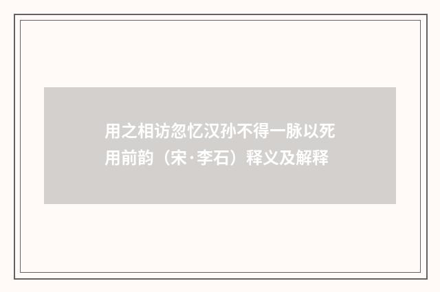 用之相访忽忆汉孙不得一脉以死用前韵（宋·李石）释义及解释