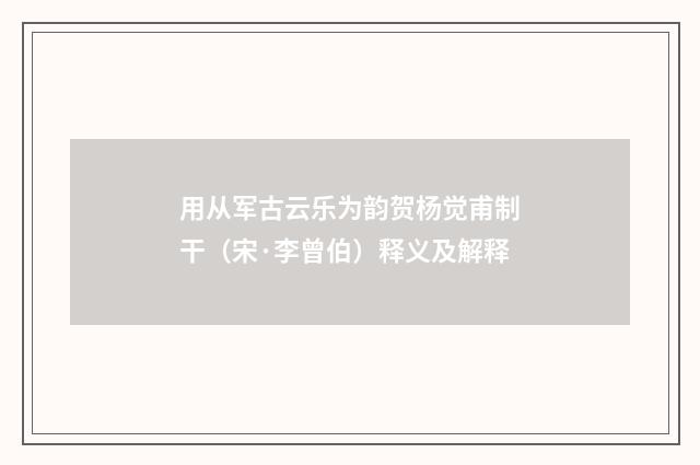 用从军古云乐为韵贺杨觉甫制干（宋·李曾伯）释义及解释