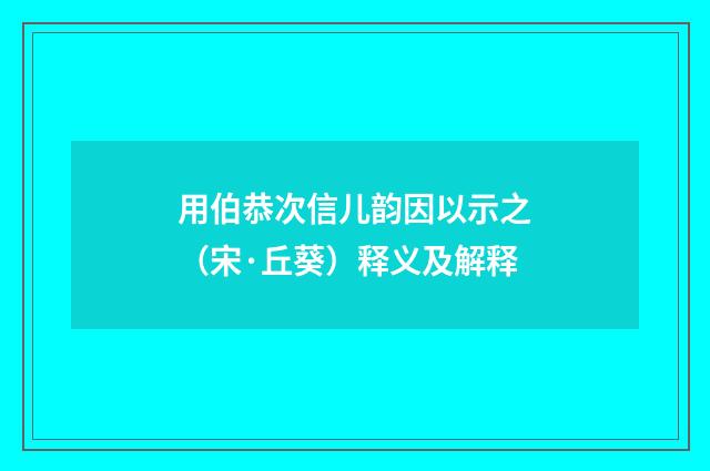 用伯恭次信儿韵因以示之（宋·丘葵）释义及解释