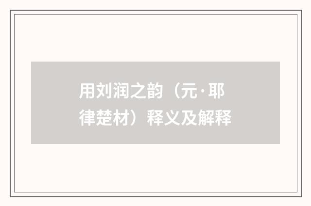 用刘润之韵（元·耶律楚材）释义及解释