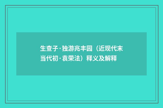 生查子·独游兆丰园（近现代末当代初·袁荣法）释义及解释