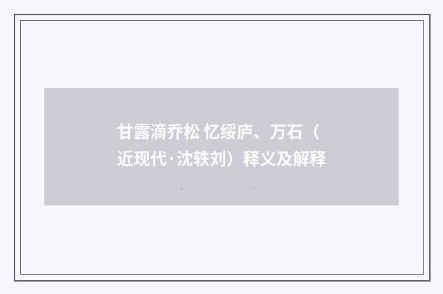 甘露滴乔松 忆绥庐、万石（近现代·沈轶刘）释义及解释