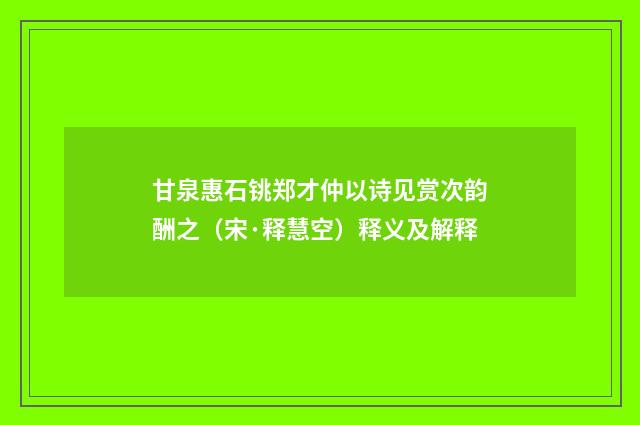 甘泉惠石铫郑才仲以诗见赏次韵酬之（宋·释慧空）释义及解释