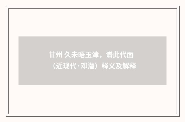 甘州 久未晤玉津，谱此代面（近现代·邓潜）释义及解释