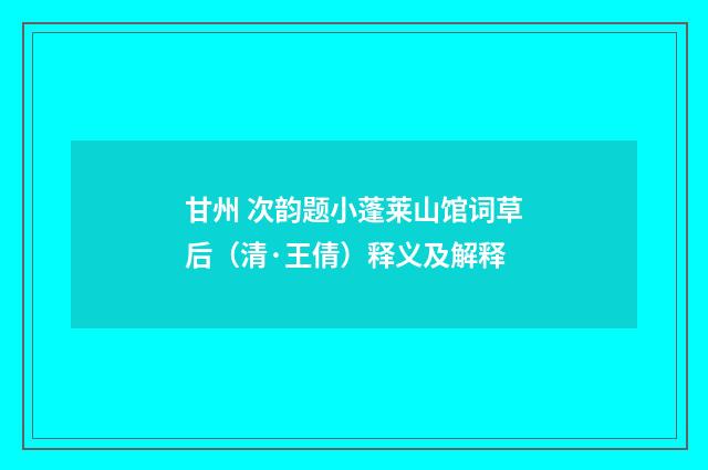 甘州 次韵题小蓬莱山馆词草后（清·王倩）释义及解释