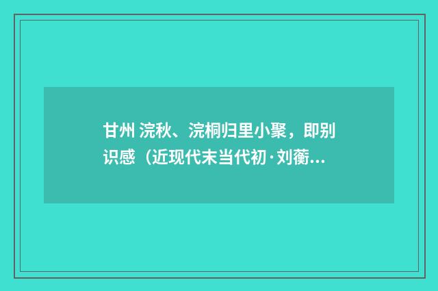 甘州 浣秋、浣桐归里小聚，即别识感（近现代末当代初·刘蘅）释义及解释