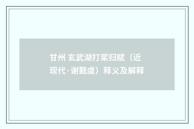 甘州 玄武湖打桨归赋（近现代·谢觐虞）释义及解释