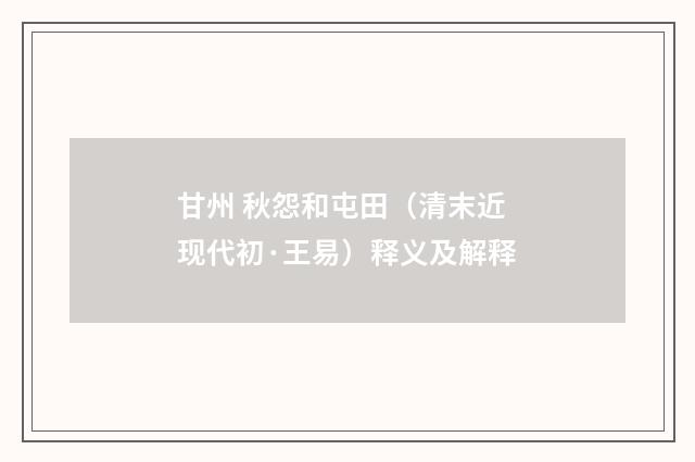 甘州 秋怨和屯田（清末近现代初·王易）释义及解释