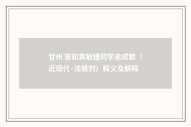 甘州 答和黄敏捷同学弟成都（近现代·沈轶刘）释义及解释