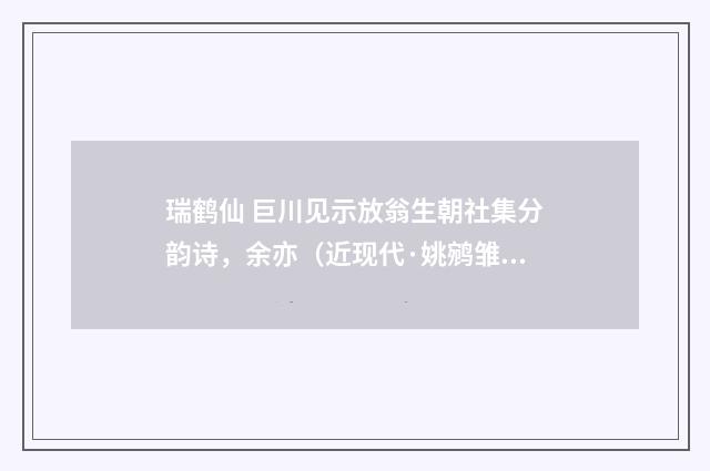 瑞鹤仙 巨川见示放翁生朝社集分韵诗，余亦（近现代·姚鹓雏）释义及解释