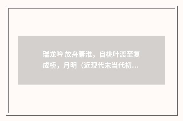 瑞龙吟 放舟秦淮，自桃叶渡至复成桥，月明（近现代末当代初·赵尊岳）释义及解释