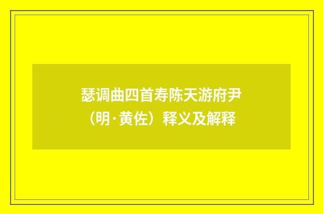 瑟调曲四首寿陈天游府尹（明·黄佐）释义及解释