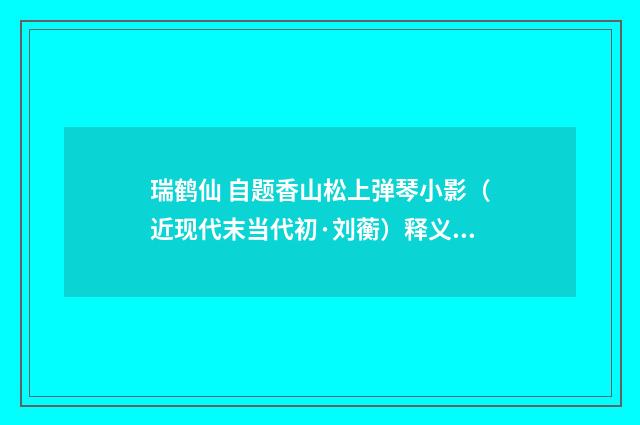 瑞鹤仙 自题香山松上弹琴小影（近现代末当代初·刘蘅）释义及解释