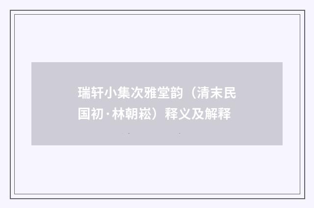 瑞轩小集次雅堂韵（清末民国初·林朝崧）释义及解释