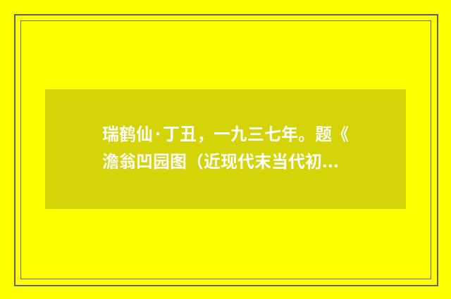 瑞鹤仙·丁丑,一九三七年。题《澹翁凹园图(近现代末当代初·黄咏雩)释义及解释