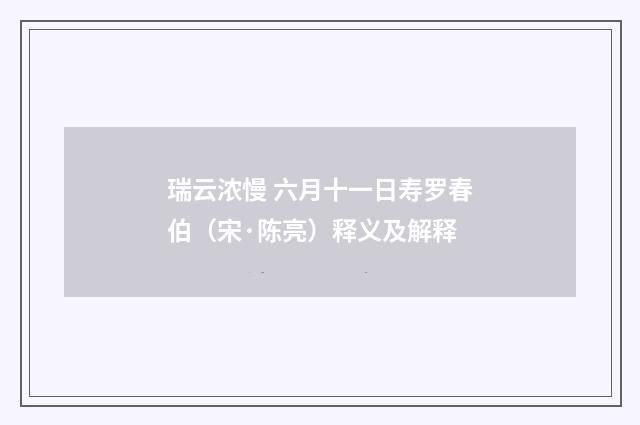 瑞云浓慢 六月十一日寿罗春伯（宋·陈亮）释义及解释