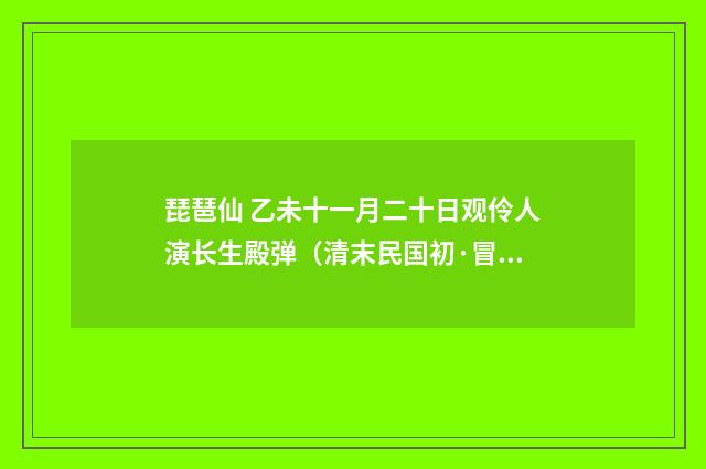 琵琶仙 乙未十一月二十日观伶人演长生殿弹（清末民国初·冒广生）释义及解释