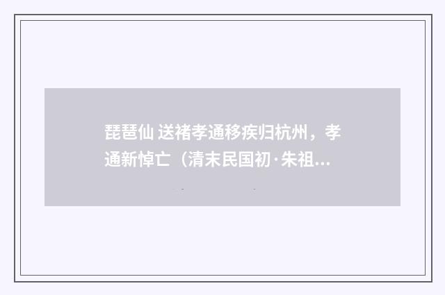琵琶仙 送褚孝通移疾归杭州，孝通新悼亡（清末民国初·朱祖谋）释义及解释
